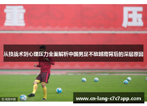 从技战术到心理压力全面解析中国男足不敌越南背后的深层原因