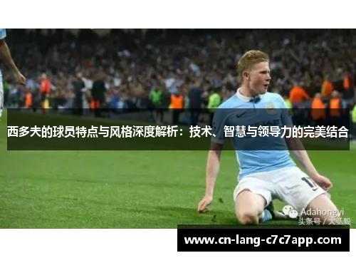 西多夫的球员特点与风格深度解析：技术、智慧与领导力的完美结合