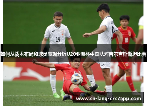 如何从战术布局和球员表现分析U20亚洲杯中国队对吉尔吉斯斯坦比赛