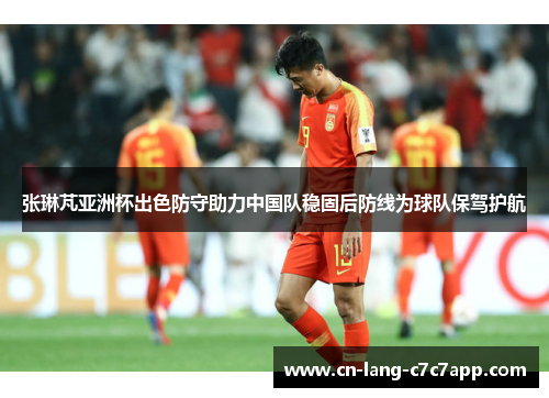 张琳芃亚洲杯出色防守助力中国队稳固后防线为球队保驾护航