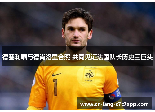 德塞利晒与德尚洛里合照 共同见证法国队长历史三巨头