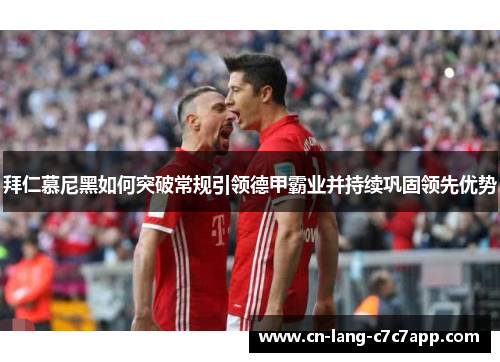 拜仁慕尼黑如何突破常规引领德甲霸业并持续巩固领先优势