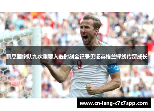 凯恩国家队九次重要入选时刻全记录见证英格兰锋线传奇成长