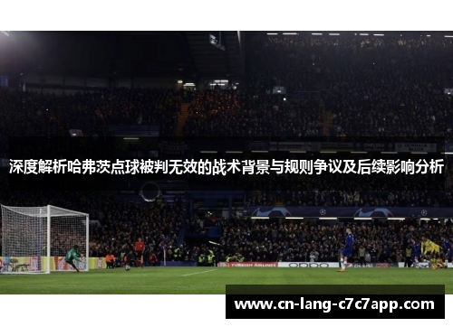 深度解析哈弗茨点球被判无效的战术背景与规则争议及后续影响分析
