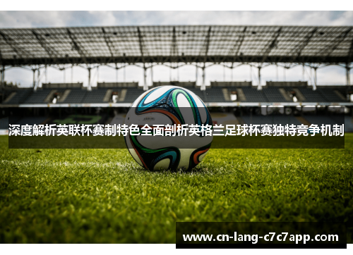 深度解析英联杯赛制特色全面剖析英格兰足球杯赛独特竞争机制