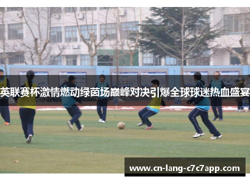 英联赛杯激情燃动绿茵场巅峰对决引爆全球球迷热血盛宴