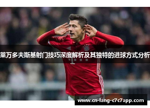 莱万多夫斯基射门技巧深度解析及其独特的进球方式分析