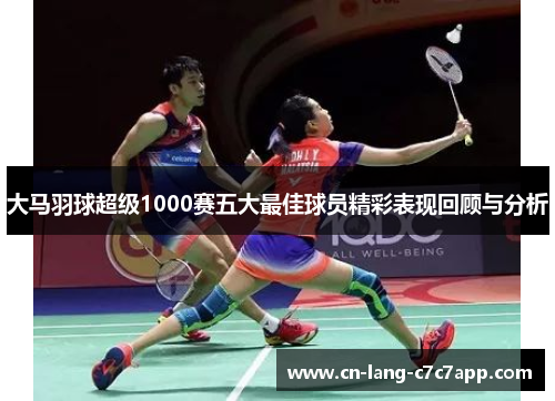 大马羽球超级1000赛五大最佳球员精彩表现回顾与分析