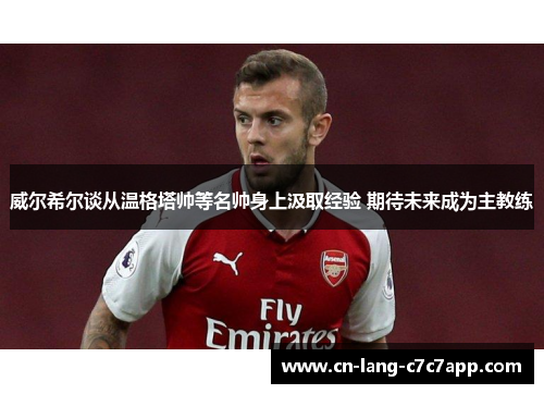 威尔希尔谈从温格塔帅等名帅身上汲取经验 期待未来成为主教练