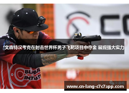 文森特汉考克在射击世界杯男子飞靶项目中夺金 展现强大实力