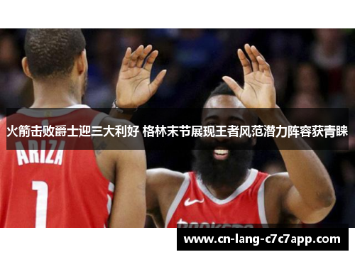 火箭击败爵士迎三大利好 格林末节展现王者风范潜力阵容获青睐