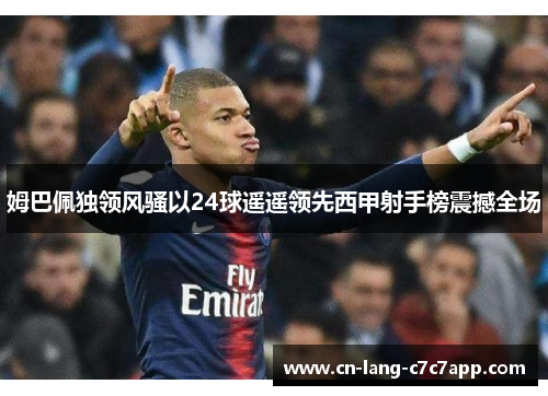 姆巴佩独领风骚以24球遥遥领先西甲射手榜震撼全场 姆巴佩独领风骚以24球遥遥领先西甲射手榜震撼全场