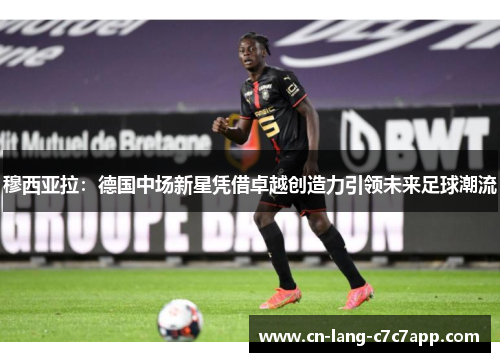 穆西亚拉：德国中场新星凭借卓越创造力引领未来足球潮流